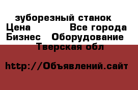 525 зуборезный станок › Цена ­ 1 000 - Все города Бизнес » Оборудование   . Тверская обл.